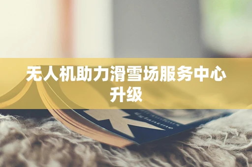 无人机助力滑雪场服务中心升级