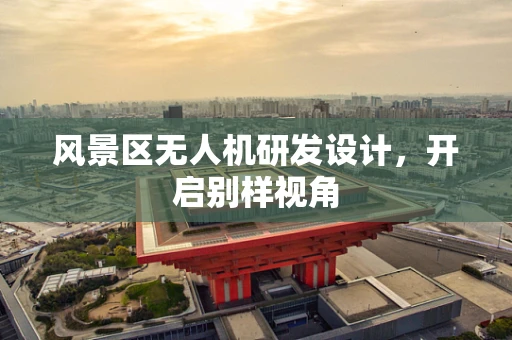 风景区无人机研发设计，开启别样视角
