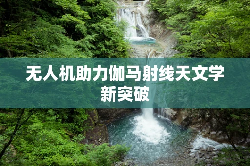 无人机助力伽马射线天文学新突破