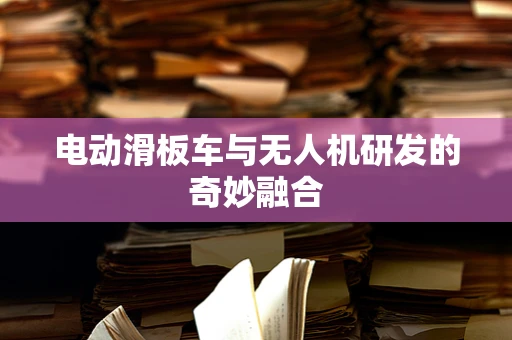 电动滑板车与无人机研发的奇妙融合