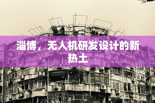 淄博，无人机研发设计的新热土