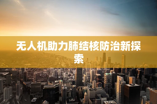 无人机助力肺结核防治新探索
