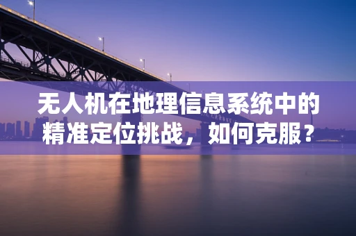 无人机在地理信息系统中的精准定位挑战，如何克服？