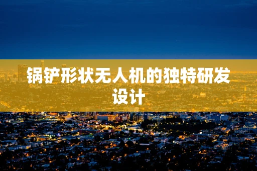 锅铲形状无人机的独特研发设计
