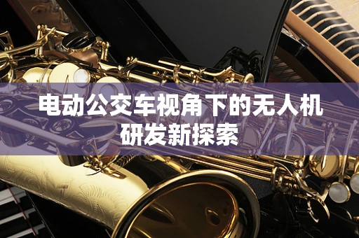 电动公交车视角下的无人机研发新探索