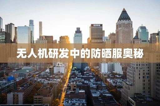 无人机研发中的防晒服奥秘
