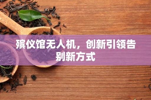殡仪馆无人机，创新引领告别新方式
