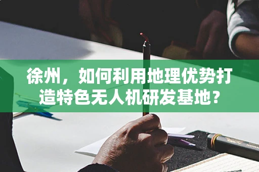 徐州，如何利用地理优势打造特色无人机研发基地？