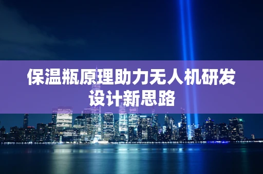 保温瓶原理助力无人机研发设计新思路