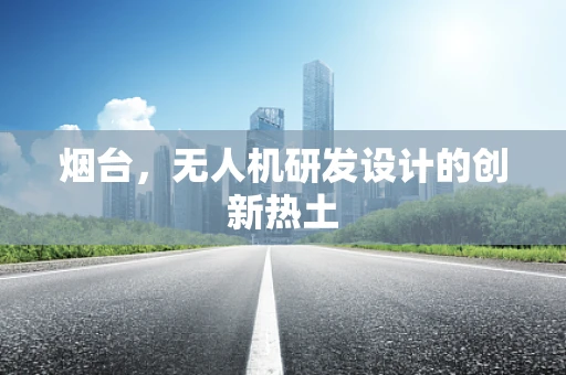 烟台，无人机研发设计的创新热土