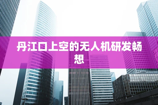 丹江口上空的无人机研发畅想