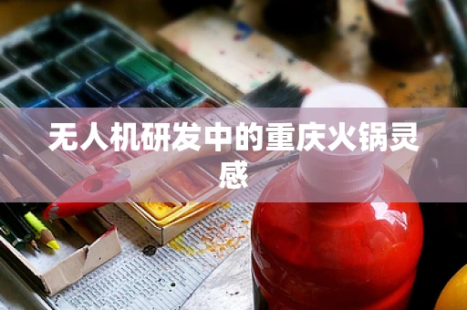 无人机研发中的重庆火锅灵感