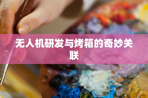 无人机研发与烤箱的奇妙关联