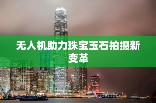无人机助力珠宝玉石拍摄新变革