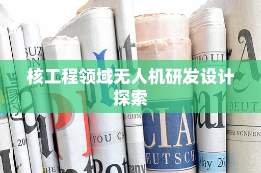 核工程领域无人机研发设计探索