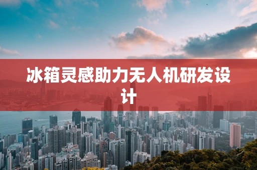 冰箱灵感助力无人机研发设计