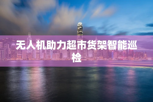 无人机助力超市货架智能巡检