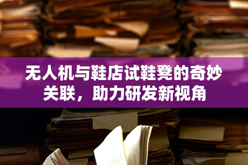 无人机与鞋店试鞋凳的奇妙关联，助力研发新视角