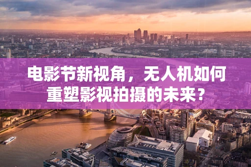 电影节新视角，无人机如何重塑影视拍摄的未来？