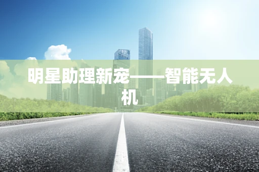 明星助理新宠——智能无人机