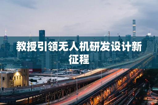 教授引领无人机研发设计新征程