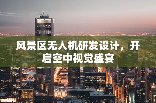 风景区无人机研发设计，开启空中视觉盛宴