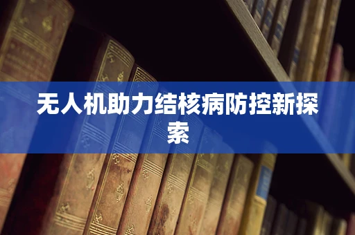 无人机助力结核病防控新探索