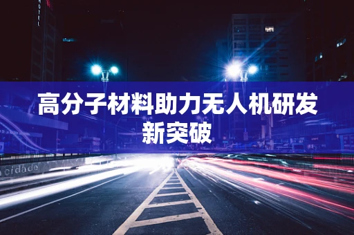 高分子材料助力无人机研发新突破