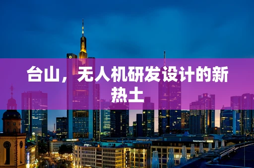 台山，无人机研发设计的新热土