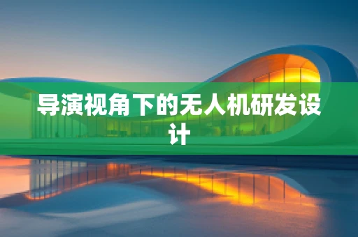 导演视角下的无人机研发设计