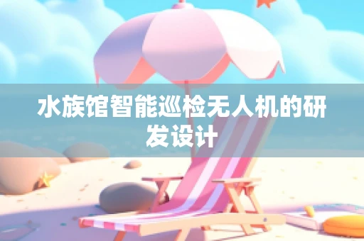 水族馆智能巡检无人机的研发设计