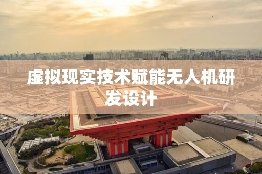 虚拟现实技术赋能无人机研发设计