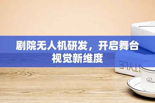 剧院无人机研发，开启舞台视觉新维度