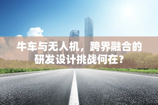 牛车与无人机，跨界融合的研发设计挑战何在？
