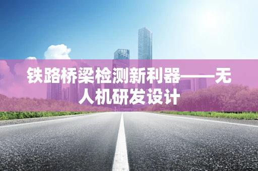 铁路桥梁检测新利器——无人机研发设计