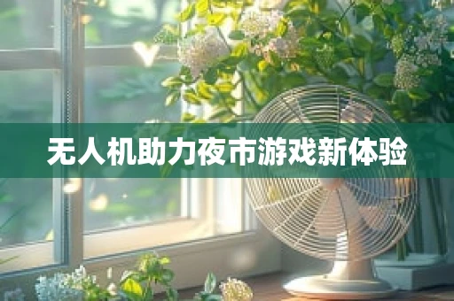 无人机助力夜市游戏新体验