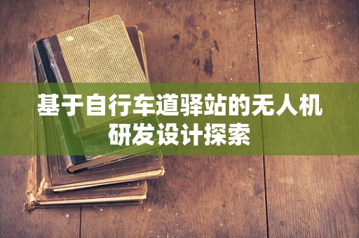 基于自行车道驿站的无人机研发设计探索