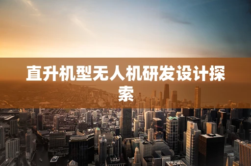 直升机型无人机研发设计探索