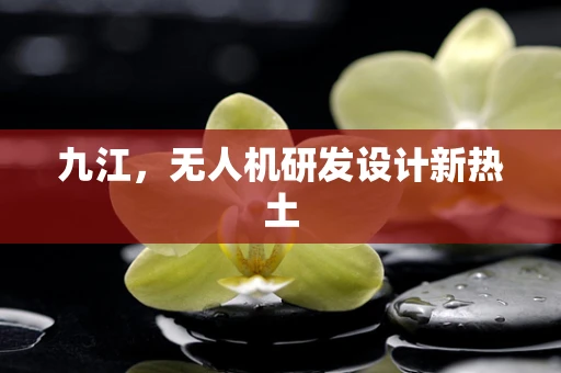 九江，无人机研发设计新热土