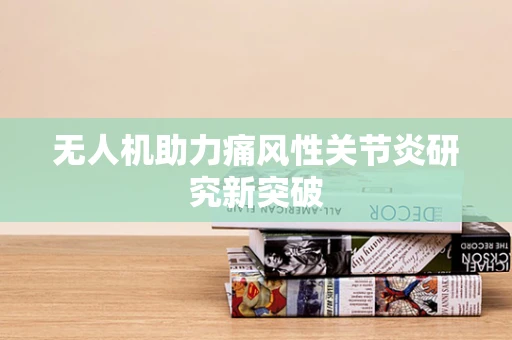 无人机助力痛风性关节炎研究新突破