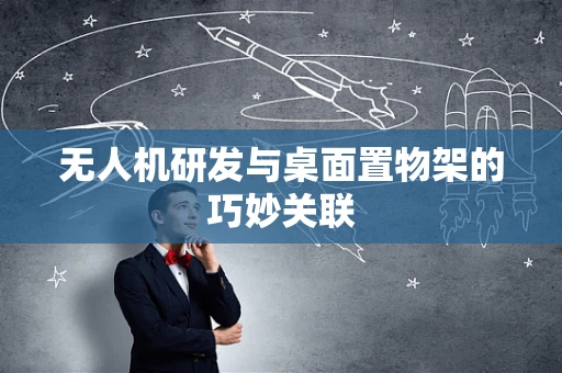 无人机研发与桌面置物架的巧妙关联