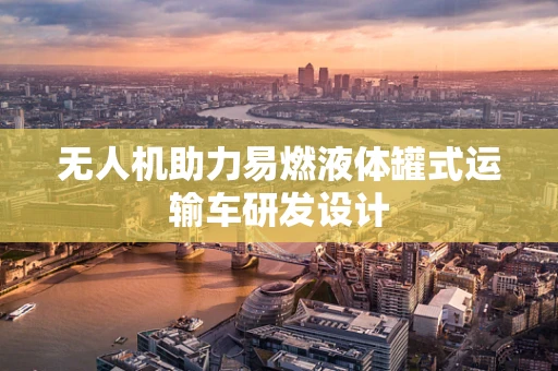 无人机助力易燃液体罐式运输车研发设计