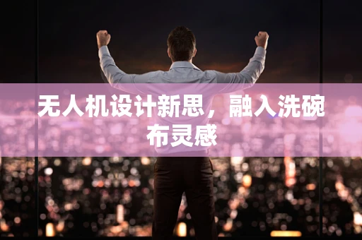 无人机设计新思，融入洗碗布灵感