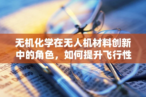 无机化学在无人机材料创新中的角色，如何提升飞行性能与安全性？
