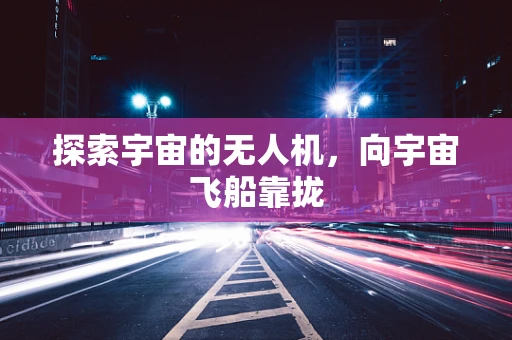 探索宇宙的无人机，向宇宙飞船靠拢