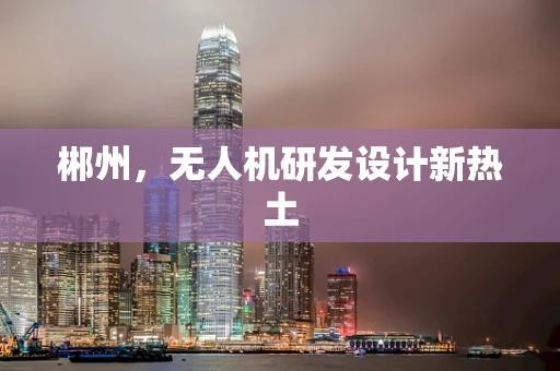 郴州，无人机研发设计新热土