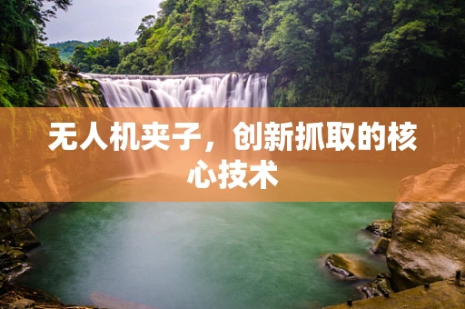 无人机夹子，创新抓取的核心技术