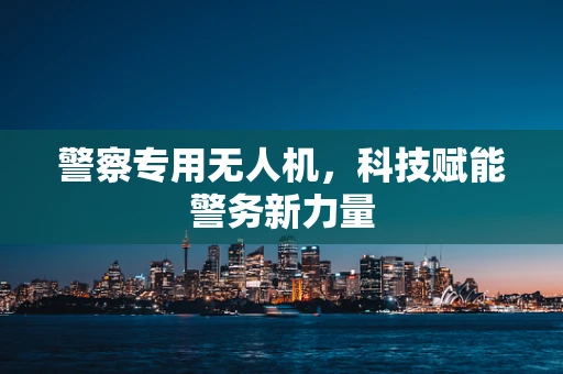 警察专用无人机，科技赋能警务新力量