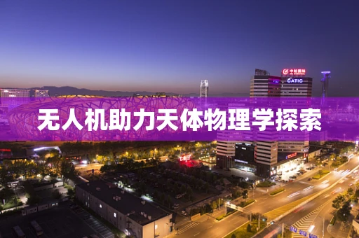 无人机助力天体物理学探索