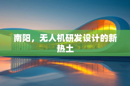 南阳，无人机研发设计的新热土